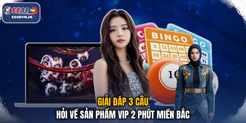 Giải đáp 3 câu hỏi về sản phẩm Vip 2 phút miền Bắc