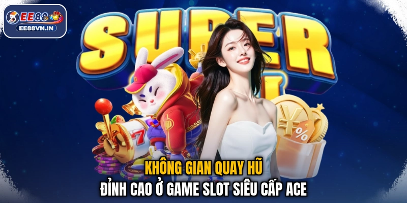Không gian quay hũ đỉnh cao ở game slot Siêu Cấp Ace
